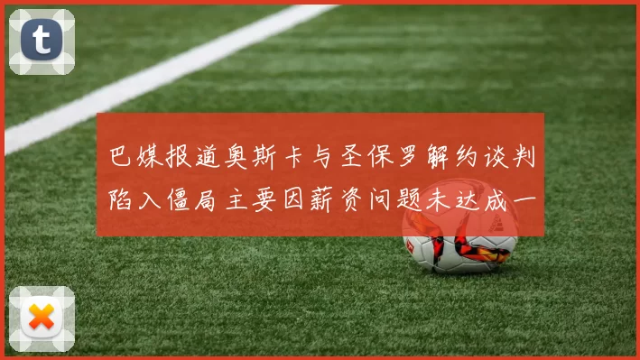 巴媒报道奥斯卡与圣保罗解约谈判陷入僵局主要因薪资问题未达成一致