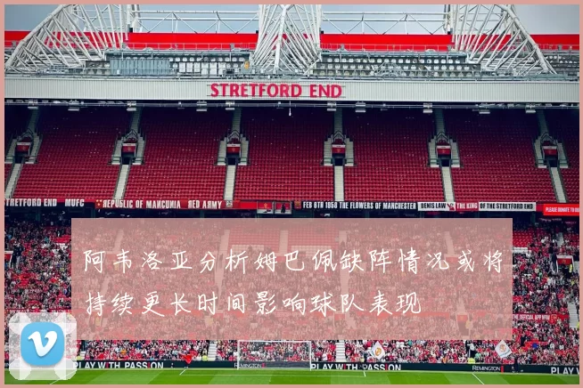 阿韦洛亚分析姆巴佩缺阵情况或将持续更长时间影响球队表现