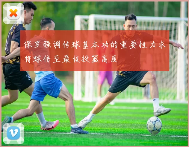 保罗强调传球基本功的重要性力求将球传至最佳投篮高度