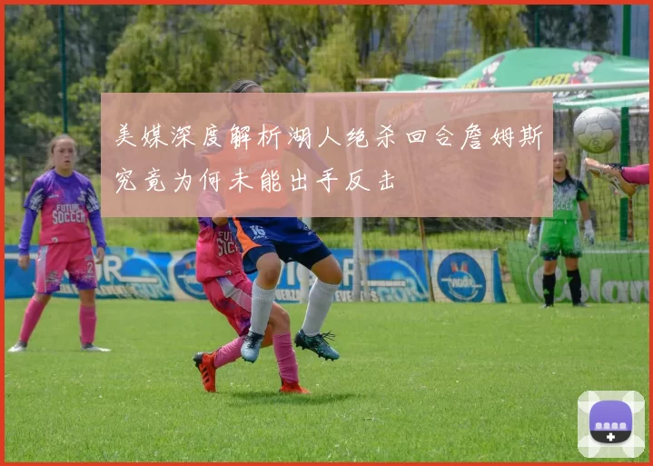 美媒深度解析湖人绝杀回合詹姆斯究竟为何未能出手反击