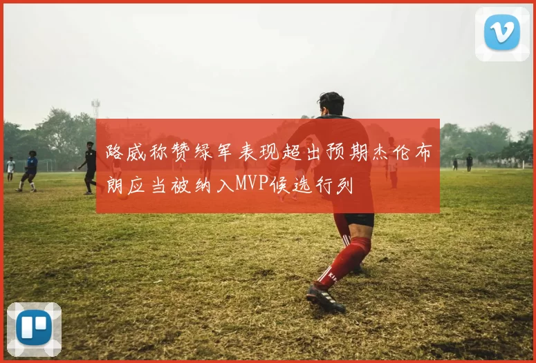 路威称赞绿军表现超出预期杰伦布朗应当被纳入MVP候选行列