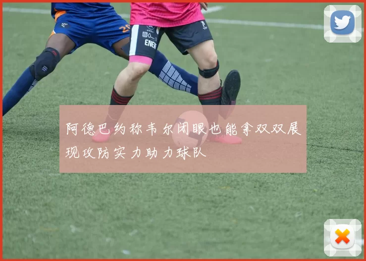 阿德巴约称韦尔闭眼也能拿双双展现攻防实力助力球队