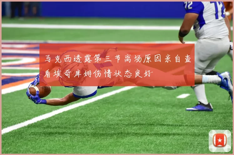 马克西透露第三节离场原因亲自查看埃奇库姆伤情状态良好