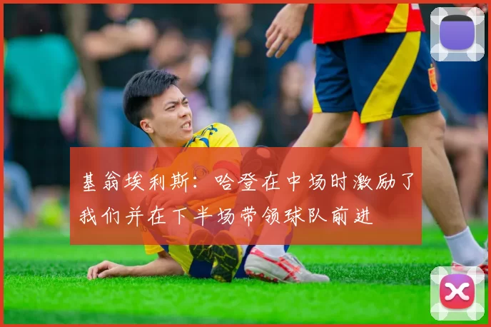基翁埃利斯：哈登在中场时激励了我们并在下半场带领球队前进