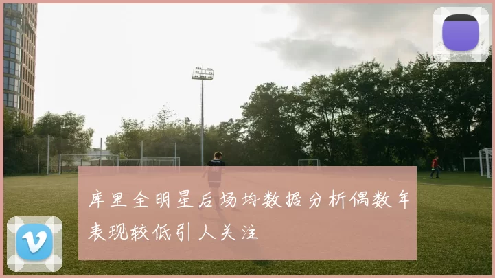 库里全明星后场均数据分析偶数年表现较低引人关注
