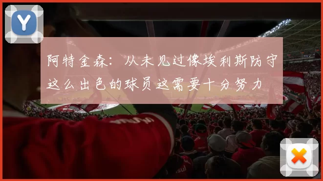 阿特金森：从未见过像埃利斯防守这么出色的球员这需要十分努力