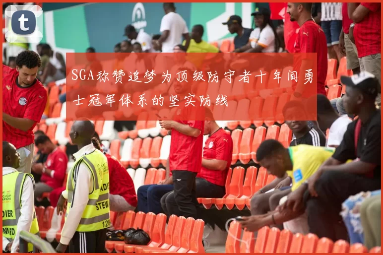 SGA称赞追梦为顶级防守者十年间勇士冠军体系的坚实防线