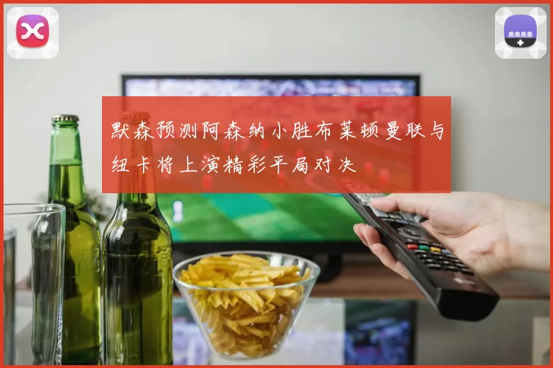 默森预测阿森纳小胜布莱顿曼联与纽卡将上演精彩平局对决