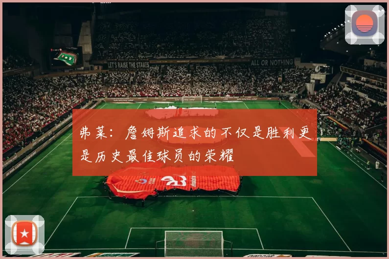 弗莱：詹姆斯追求的不仅是胜利更是历史最佳球员的荣耀