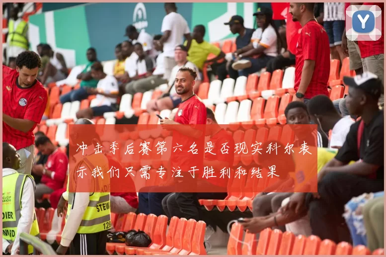 冲击季后赛第六名是否现实科尔表示我们只需专注于胜利和结果