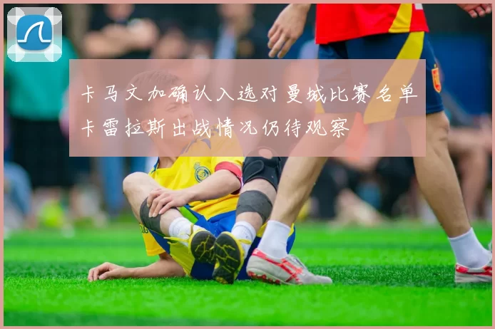 卡马文加确认入选对曼城比赛名单卡雷拉斯出战情况仍待观察