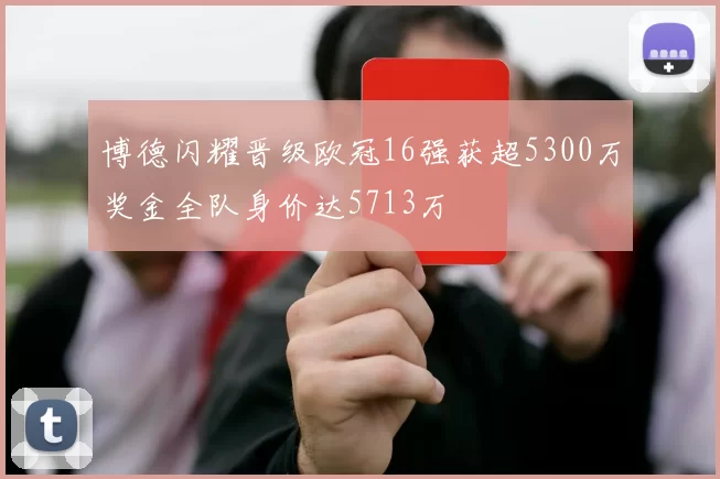 博德闪耀晋级欧冠16强获超5300万奖金全队身价达5713万