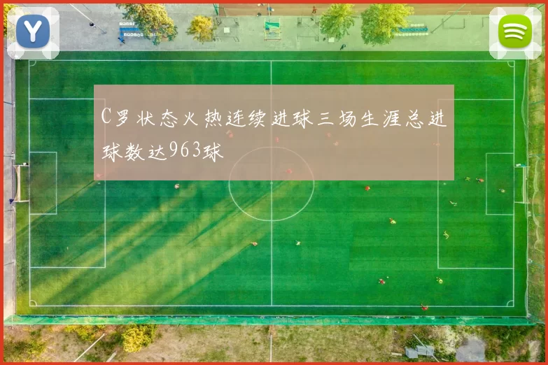 C罗状态火热连续进球三场生涯总进球数达963球