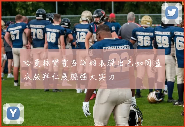 哈曼称赞霍芬海姆表现出色如同蓝衣版拜仁展现强大实力