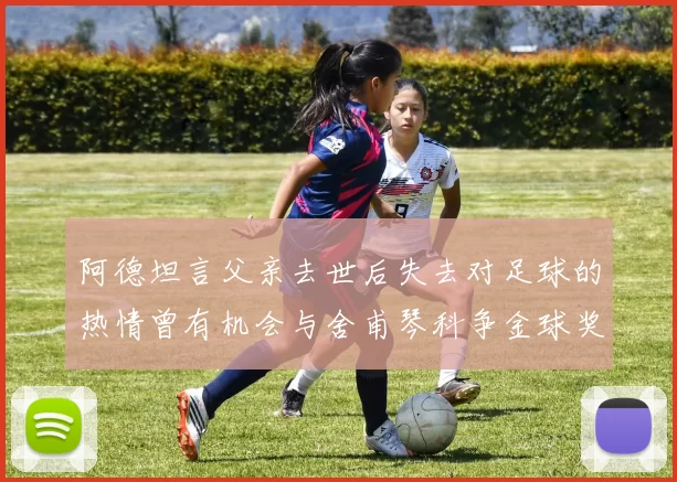 阿德坦言父亲去世后失去对足球的热情曾有机会与舍甫琴科争金球奖
