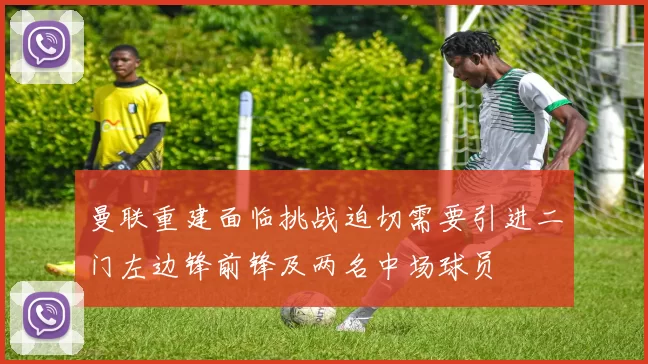 曼联重建面临挑战迫切需要引进二门左边锋前锋及两名中场球员