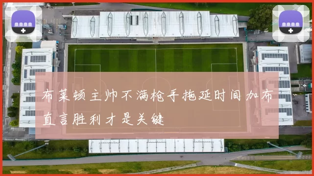 布莱顿主帅不满枪手拖延时间加布直言胜利才是关键
