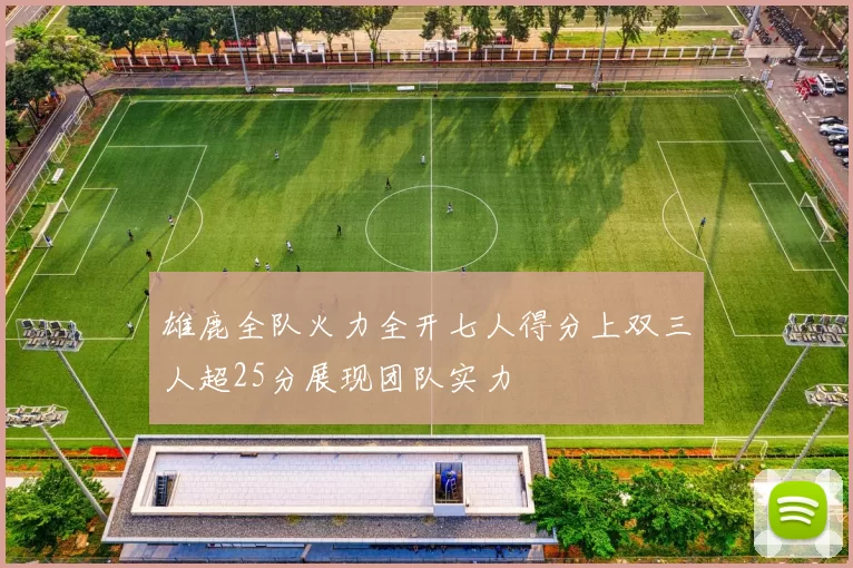 雄鹿全队火力全开七人得分上双三人超25分展现团队实力