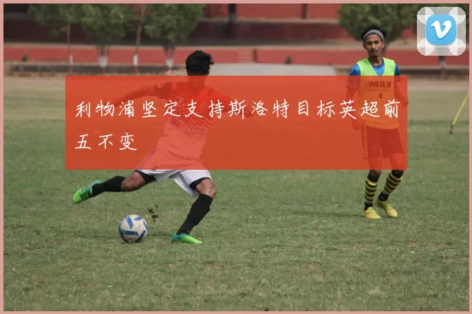利物浦坚定支持斯洛特目标英超前五不变