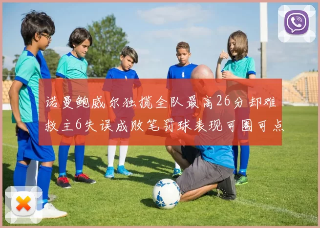 诺曼鲍威尔独揽全队最高26分却难救主6失误成败笔罚球表现可圈可点