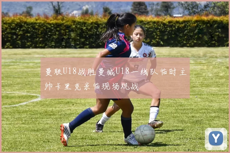 曼联U18战胜曼城U18一线队临时主帅卡里克亲临现场观战